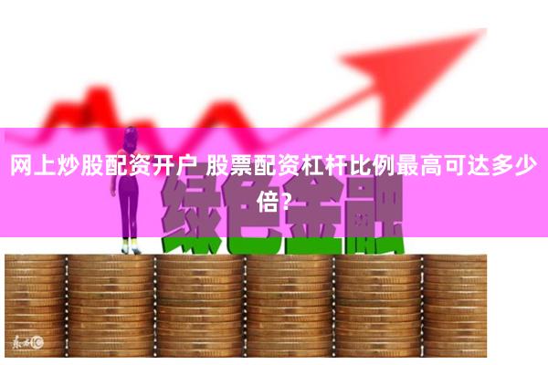 网上炒股配资开户 股票配资杠杆比例最高可达多少倍？