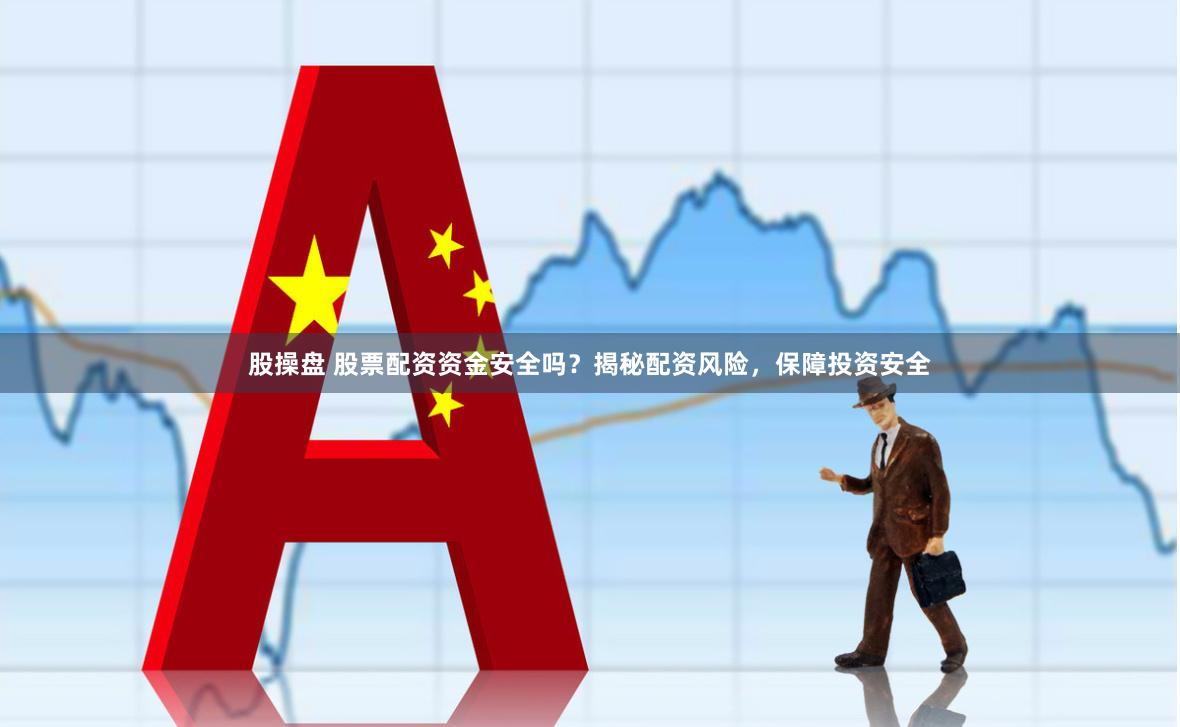 股操盘 股票配资资金安全吗？揭秘配资风险，保障投资安全