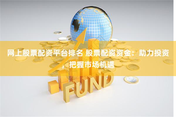 网上股票配资平台排名 股票配资资金：助力投资，把握市场机遇
