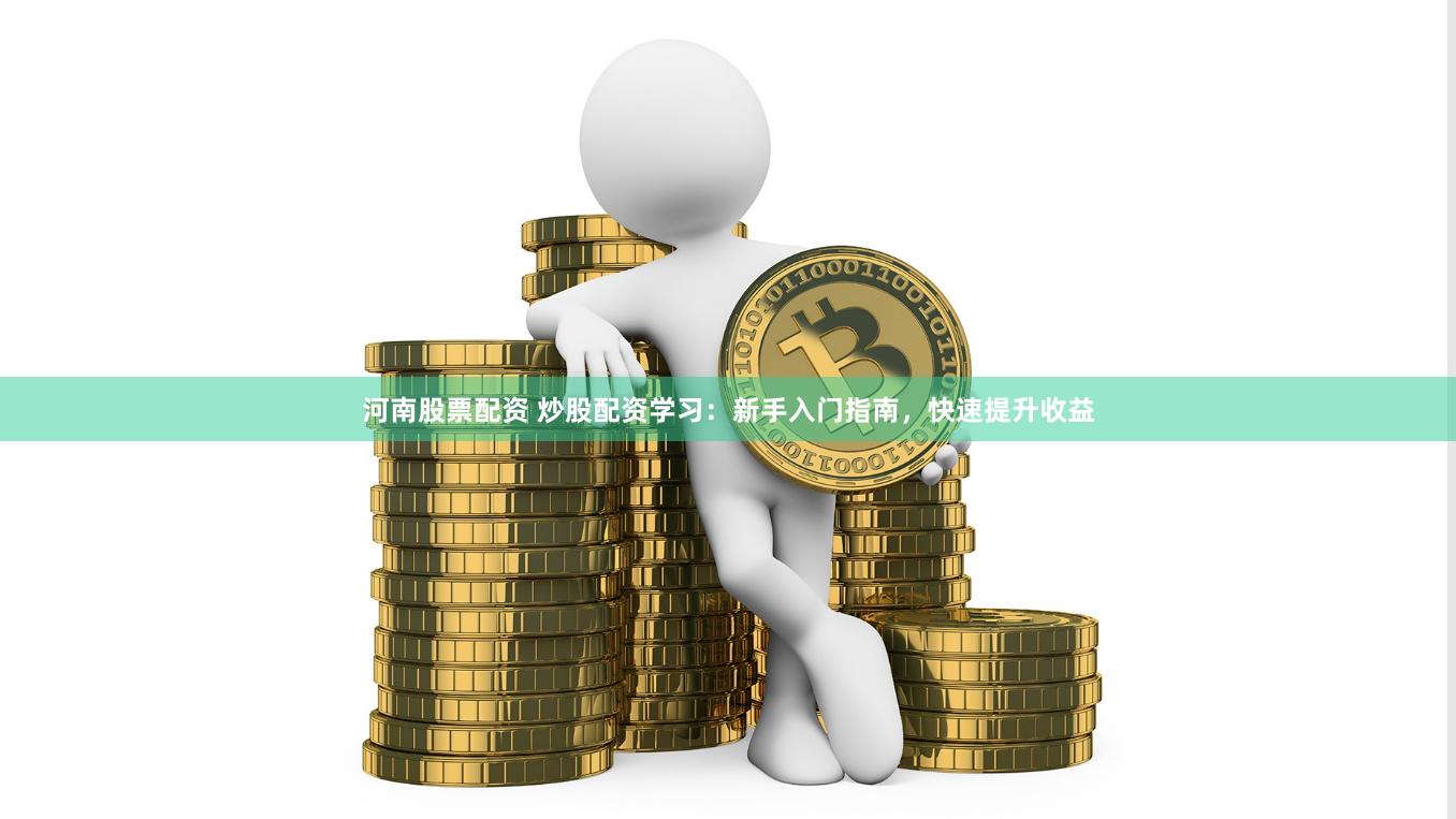河南股票配资 炒股配资学习：新手入门指南，快速提升收益