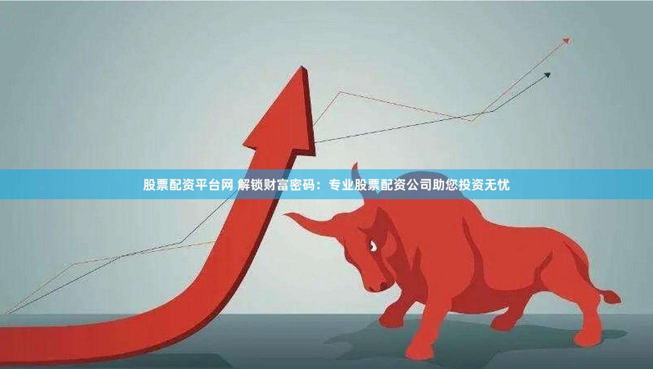 股票配资平台网 解锁财富密码：专业股票配资公司助您投资无忧